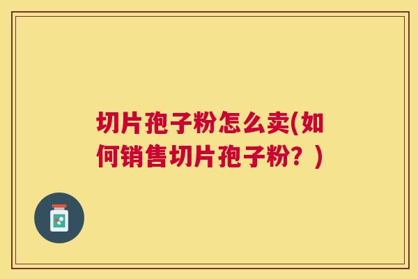 切片孢子粉怎么卖(如何销售切片孢子粉?) 切片孢子粉怎么卖(如何销售切片孢子粉?)
