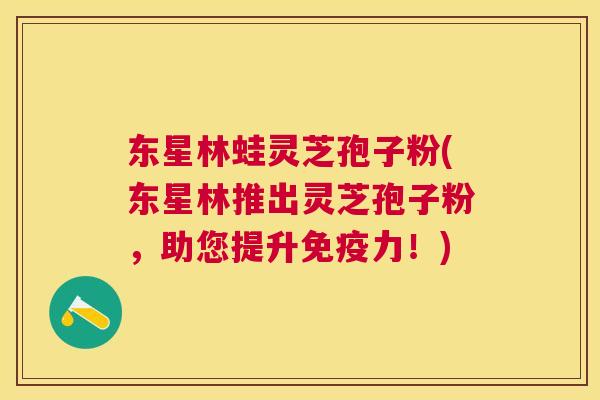 东星林蛙灵芝孢子粉(东星林推出灵芝孢子粉,助您提升免疫力!) 东星林蛙灵芝孢子粉(东星林推出灵芝孢子粉,助您提升免疫力!)