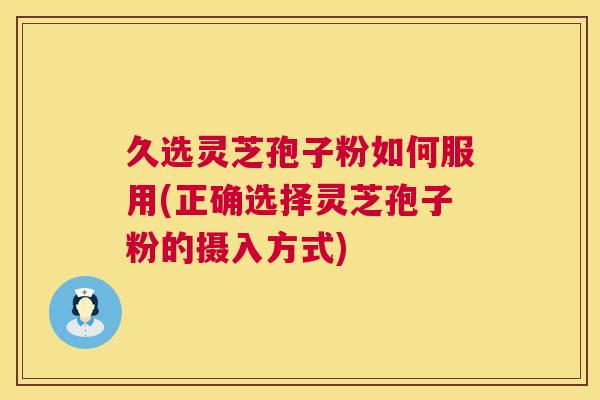久选灵芝孢子粉如何服用(正确选择灵芝孢子粉的摄入方式) 久选灵芝孢子粉如何服用(正确选择灵芝孢子粉的摄入方式)