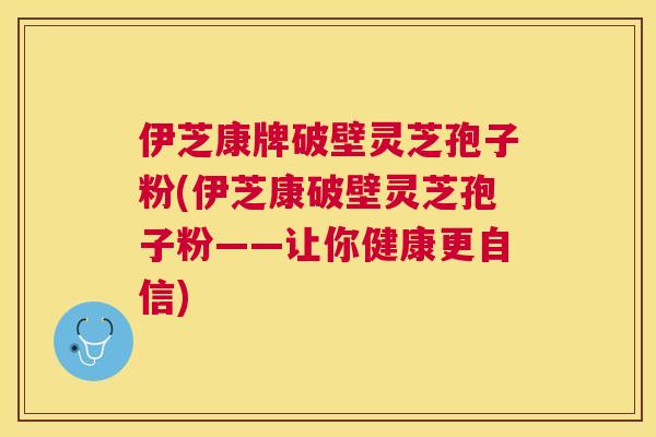 伊芝康牌破壁灵芝孢子粉(伊芝康破壁灵芝孢子粉——让你健康更自信) 伊芝康牌破壁灵芝孢子粉(伊芝康破壁灵芝孢子粉——让你健康更自信)