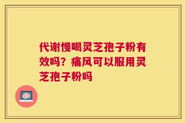 代谢慢喝灵芝孢子粉有效吗?痛风可以服用灵芝孢子粉吗 代谢慢喝灵芝孢子粉有效吗?痛风可以服用灵芝孢子粉吗