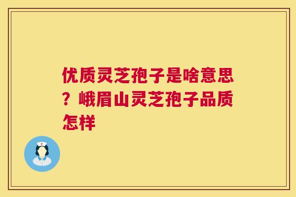 优质灵芝孢子是啥意思?峨眉山灵芝孢子品质怎样 优质灵芝孢子是啥意思?峨眉山灵芝孢子品质怎样