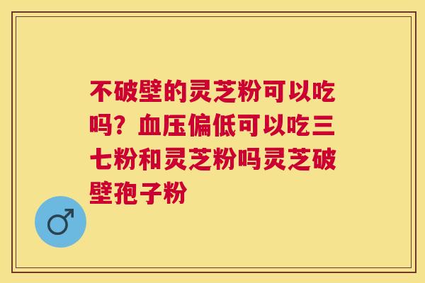 不破壁的灵芝粉可以吃吗?偏低可以吃三七粉和灵芝粉吗灵芝破壁孢子粉 不破壁的灵芝粉可以吃吗?偏低可以吃三七粉和灵芝粉吗灵芝破壁孢子粉