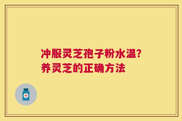 冲服灵芝孢子粉水温?养灵芝的正确方法 冲服灵芝孢子粉水温?养灵芝的正确方法