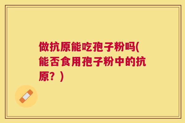 做抗原能吃孢子粉吗(能否食用孢子粉中的抗原?) 做抗原能吃孢子粉吗(能否食用孢子粉中的抗原?)