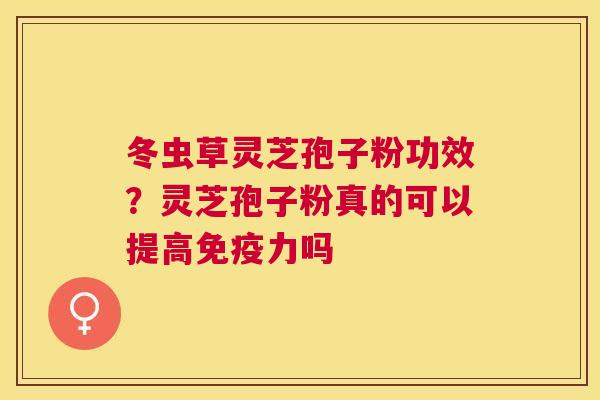 冬虫草灵芝孢子粉功效?灵芝孢子粉真的可以提高免疫力吗 冬虫草灵芝孢子粉功效?灵芝孢子粉真的可以提高免疫力吗