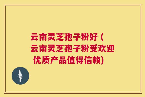 云南灵芝孢子粉好 (云南灵芝孢子粉受欢迎 优质产品值得信赖) 云南灵芝孢子粉好 (云南灵芝孢子粉受欢迎 优质产品值得信赖)