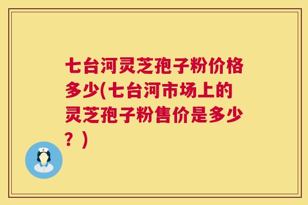 七台河灵芝孢子粉价格多少(七台河市场上的灵芝孢子粉售价是多少?) 七台河灵芝孢子粉价格多少(七台河市场上的灵芝孢子粉售价是多少?)