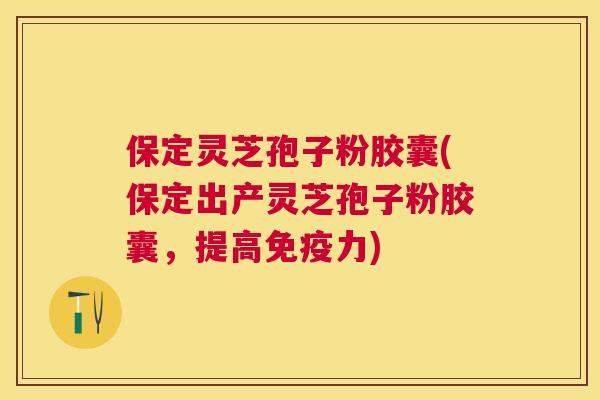 保定灵芝孢子粉胶囊(保定出产灵芝孢子粉胶囊,提高免疫力) 保定灵芝孢子粉胶囊(保定出产灵芝孢子粉胶囊,提高免疫力)