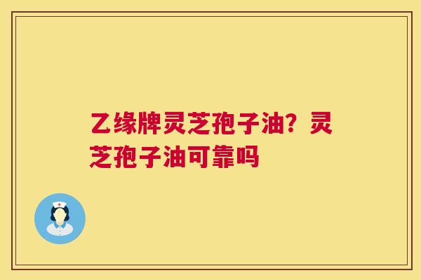 乙缘牌灵芝孢子油?灵芝孢子油可靠吗 乙缘牌灵芝孢子油?灵芝孢子油可靠吗