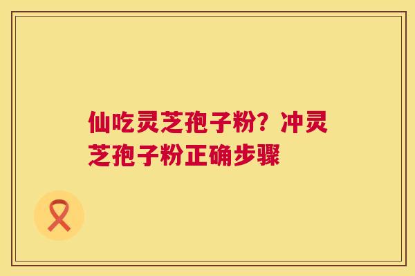 仙吃灵芝孢子粉?冲灵芝孢子粉正确步骤 仙吃灵芝孢子粉?冲灵芝孢子粉正确步骤
