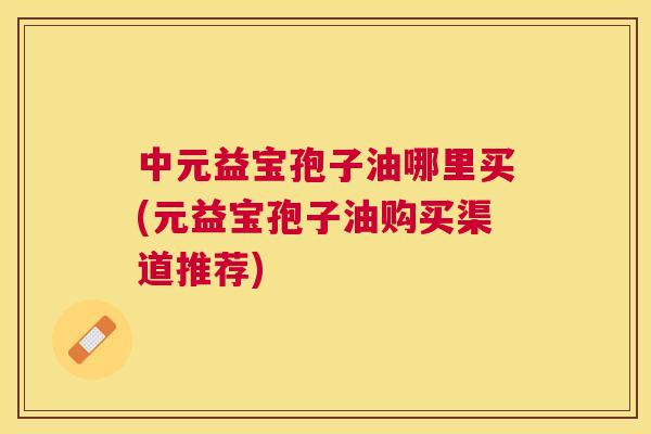 中元益宝孢子油哪里买(元益宝孢子油购买渠道推荐)