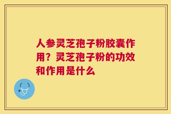 人参灵芝孢子粉胶囊作用?灵芝孢子粉的功效和作用是什么 人参灵芝孢子粉胶囊作用?灵芝孢子粉的功效和作用是什么