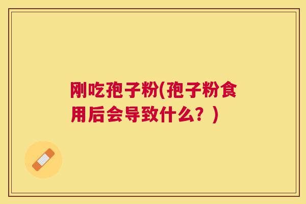 刚吃孢子粉(孢子粉食用后会导致什么?) 刚吃孢子粉(孢子粉食用后会导致什么?)