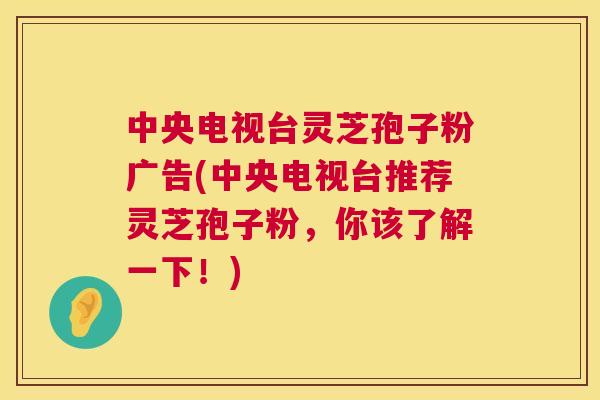中央电视台灵芝孢子粉广告(中央电视台推荐灵芝孢子粉,你该了解一下!) 中央电视台灵芝孢子粉广告(中央电视台推荐灵芝孢子粉,你该了解一下!)
