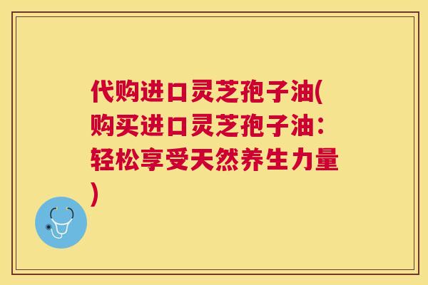 代购进口灵芝孢子油(购买进口灵芝孢子油:轻松享受天然养生力量) 代购进口灵芝孢子油(购买进口灵芝孢子油:轻松享受天然养生力量)