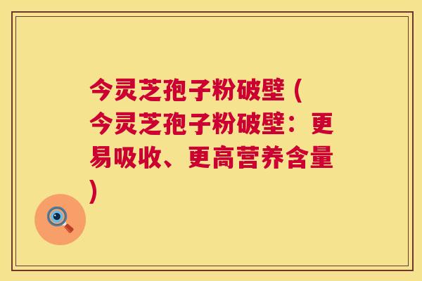 今灵芝孢子粉破壁 (今灵芝孢子粉破壁:更易吸收、更高营养含量) 今灵芝孢子粉破壁 (今灵芝孢子粉破壁:更易吸收、更高营养含量)