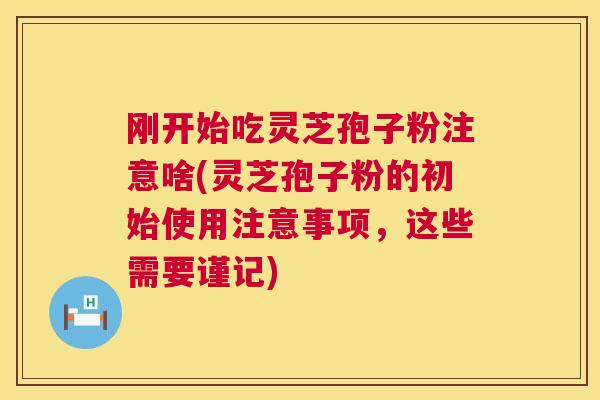 刚开始吃灵芝孢子粉注意啥(灵芝孢子粉的初始使用注意事项,这些需要谨记) 刚开始吃灵芝孢子粉注意啥(灵芝孢子粉的初始使用注意事项,这些需要谨记)