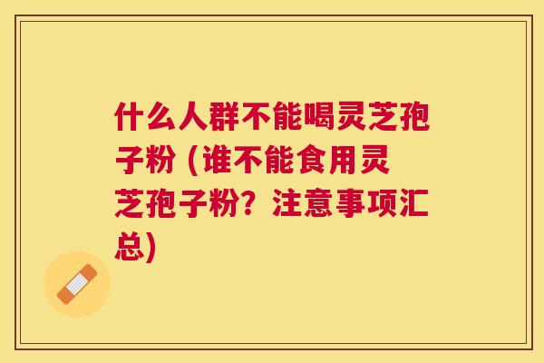 什么人群不能喝灵芝孢子粉 (谁不能食用灵芝孢子粉?注意事项汇总) 什么人群不能喝灵芝孢子粉 (谁不能食用灵芝孢子粉?注意事项汇总)