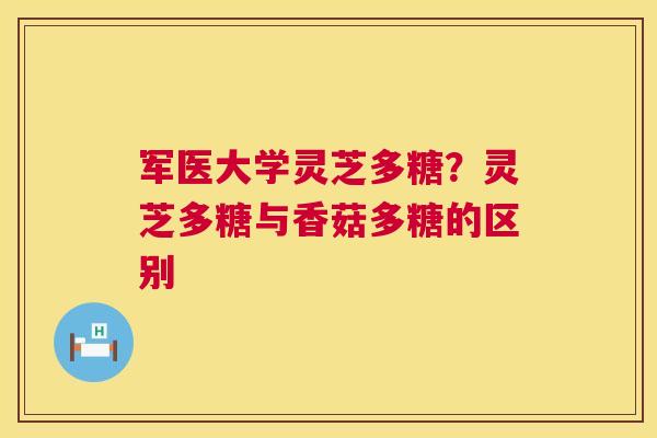 军医大学灵芝多糖？灵芝多糖与香菇多糖的区别