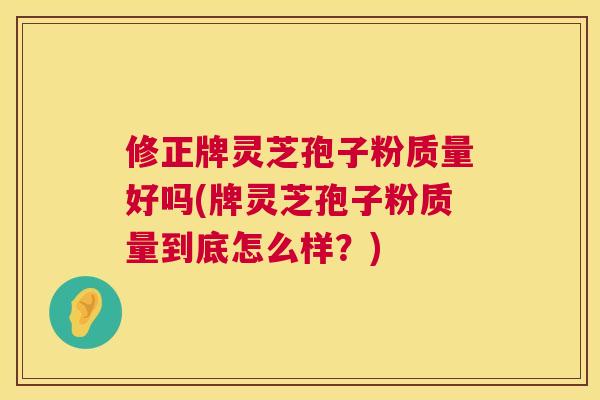 修正牌灵芝孢子粉质量好吗(牌灵芝孢子粉质量到底怎么样?) 修正牌灵芝孢子粉质量好吗(牌灵芝孢子粉质量到底怎么样?)