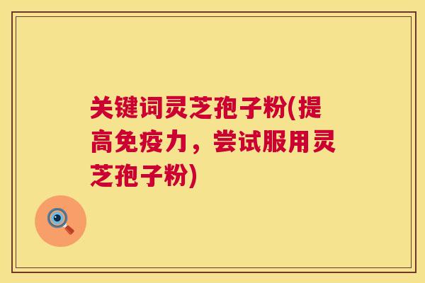 关键词灵芝孢子粉(提高免疫力,尝试服用灵芝孢子粉) 关键词灵芝孢子粉(提高免疫力,尝试服用灵芝孢子粉)