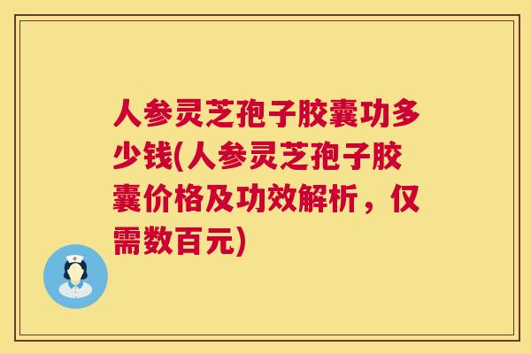 人参灵芝孢子胶囊功多少钱(人参灵芝孢子胶囊价格及功效解析,仅需数百元) 人参灵芝孢子胶囊功多少钱(人参灵芝孢子胶囊价格及功效解析,仅需数百元)