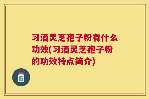 习酒灵芝孢子粉有什么功效(习酒灵芝孢子粉的功效特点简介) 习酒灵芝孢子粉有什么功效(习酒灵芝孢子粉的功效特点简介)