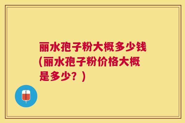 丽水孢子粉大概多少钱(丽水孢子粉价格大概是多少?) 丽水孢子粉大概多少钱(丽水孢子粉价格大概是多少?)