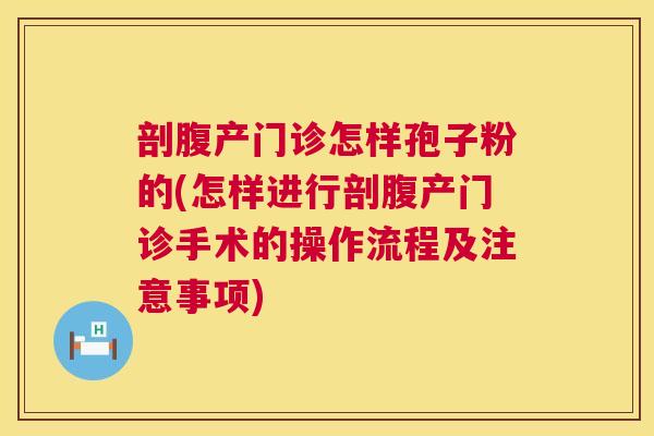 剖腹产门诊怎样孢子粉的(怎样进行剖腹产门诊手术的操作流程及注意事项) 剖腹产门诊怎样孢子粉的(怎样进行剖腹产门诊手术的操作流程及注意事项)
