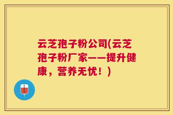 云芝孢子粉公司(云芝孢子粉厂家——提升健康,营养无忧!) 云芝孢子粉公司(云芝孢子粉厂家——提升健康,营养无忧!)