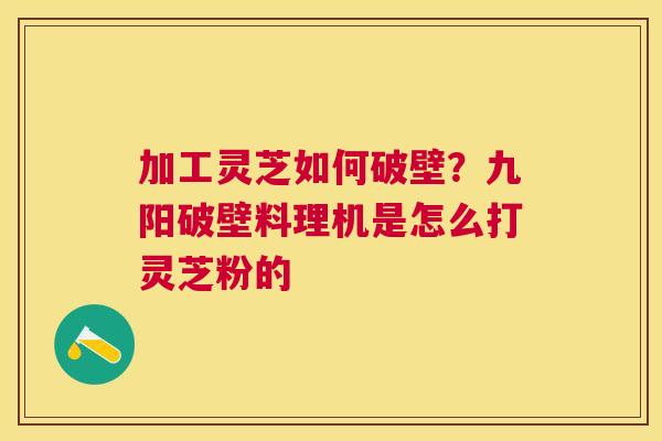 加工灵芝如何破壁?九阳破壁料理机是怎么打灵芝粉的 加工灵芝如何破壁?九阳破壁料理机是怎么打灵芝粉的