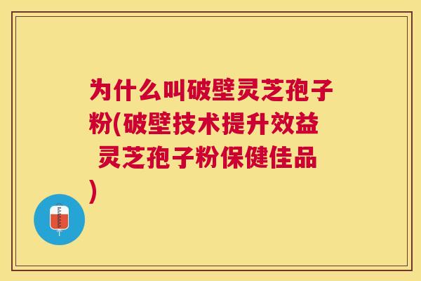 为什么叫破壁灵芝孢子粉(破壁技术提升效益 灵芝孢子粉保健佳品) 为什么叫破壁灵芝孢子粉(破壁技术提升效益 灵芝孢子粉保健佳品)