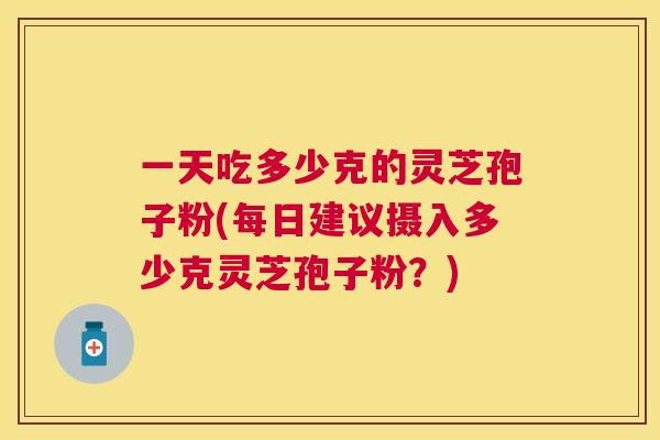 一天吃多少克的灵芝孢子粉(每日建议摄入多少克灵芝孢子粉?) 一天吃多少克的灵芝孢子粉(每日建议摄入多少克灵芝孢子粉?)