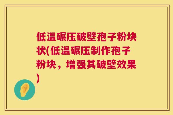 低温碾压破壁孢子粉块状(低温碾压制作孢子粉块,增强其破壁效果) 低温碾压破壁孢子粉块状(低温碾压制作孢子粉块,增强其破壁效果)