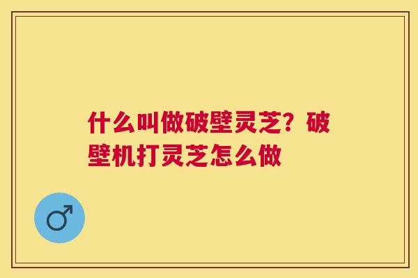 什么叫做破壁灵芝?破壁机打灵芝怎么做 什么叫做破壁灵芝?破壁机打灵芝怎么做