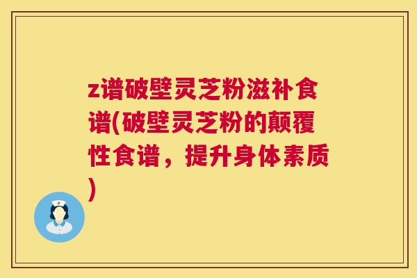 z谱破壁灵芝粉滋补食谱(破壁灵芝粉的颠覆性食谱，提升身体素质)
