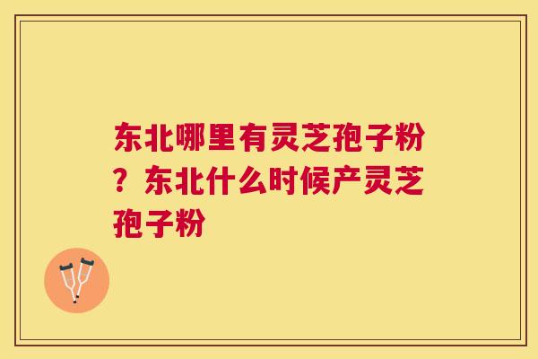 东北哪里有灵芝孢子粉?东北什么时候产灵芝孢子粉 东北哪里有灵芝孢子粉?东北什么时候产灵芝孢子粉