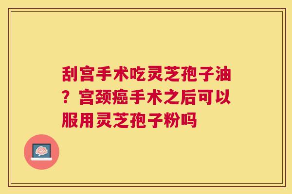 刮宫手术吃灵芝孢子油?宫颈手术之后可以服用灵芝孢子粉吗 刮宫手术吃灵芝孢子油?宫颈手术之后可以服用灵芝孢子粉吗