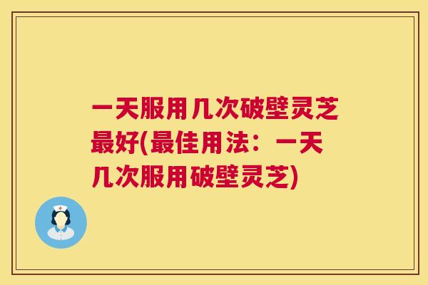 一天服用几次破壁灵芝好(佳用法:一天几次服用破壁灵芝) 一天服用几次破壁灵芝好(佳用法:一天几次服用破壁灵芝)