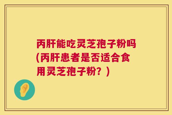 丙能吃灵芝孢子粉吗(丙患者是否适合食用灵芝孢子粉?) 丙能吃灵芝孢子粉吗(丙患者是否适合食用灵芝孢子粉?)