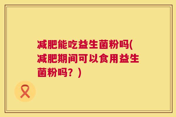 能吃益生菌粉吗(期间可以食用益生菌粉吗?) 能吃益生菌粉吗(期间可以食用益生菌粉吗?)