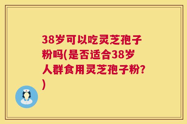 38岁可以吃灵芝孢子粉吗(是否适合38岁人群食用灵芝孢子粉?) 38岁可以吃灵芝孢子粉吗(是否适合38岁人群食用灵芝孢子粉?)