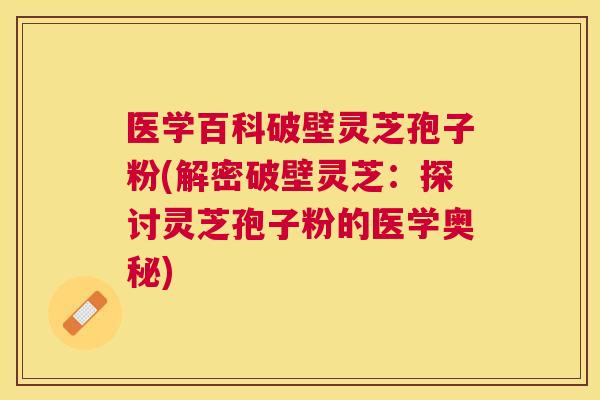 医学百科破壁灵芝孢子粉(解密破壁灵芝:探讨灵芝孢子粉的医学奥秘) 医学百科破壁灵芝孢子粉(解密破壁灵芝:探讨灵芝孢子粉的医学奥秘)