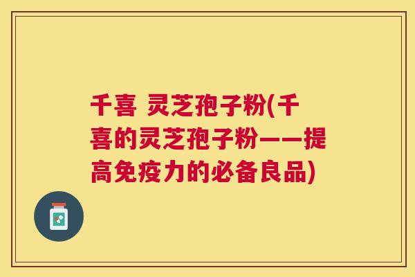 千喜 灵芝孢子粉(千喜的灵芝孢子粉——提高免疫力的必备良品) 千喜 灵芝孢子粉(千喜的灵芝孢子粉——提高免疫力的必备良品)