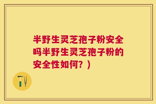 半野生灵芝孢子粉安全吗半野生灵芝孢子粉的安全性如何?) 半野生灵芝孢子粉安全吗半野生灵芝孢子粉的安全性如何?)