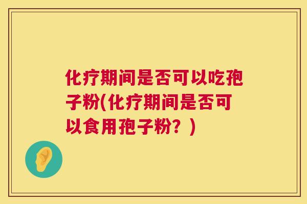 期间是否可以吃孢子粉(期间是否可以食用孢子粉?) 期间是否可以吃孢子粉(期间是否可以食用孢子粉?)