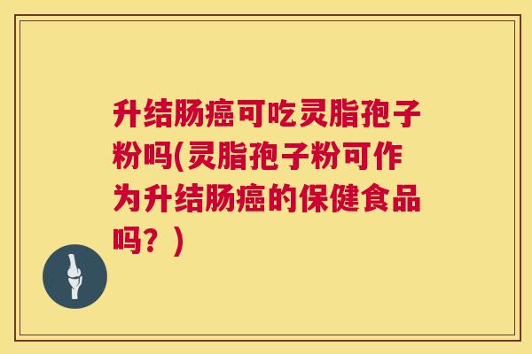 升结肠可吃灵脂孢子粉吗(灵脂孢子粉可作为升结肠的保健食品吗?) 升结肠可吃灵脂孢子粉吗(灵脂孢子粉可作为升结肠的保健食品吗?)