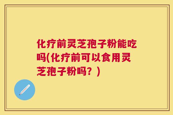 前灵芝孢子粉能吃吗(前可以食用灵芝孢子粉吗？)