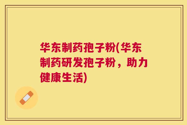 华东制药孢子粉(华东制药研发孢子粉，助力健康生活)